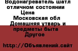 Водонагреватель шатл отличном состоянии › Цена ­ 1 500 - Московская обл. Домашняя утварь и предметы быта » Другое   